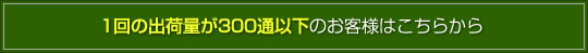 1回の出荷量が300通以下のお客様はこちら