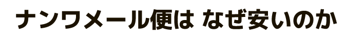 ナンワメール便はなぜ安いのか？