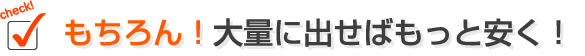 もちろん！大量に出せばもっと安く！